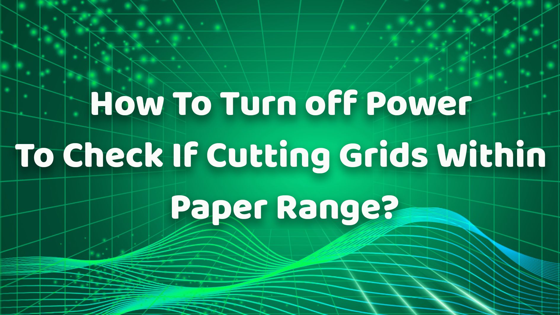 How To Turn off Power To Check If Cutting Grids Within Paper Range？
